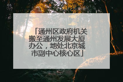 通州区政府机关搬至通州发展大厦办公，地处北京城市副中心核心区