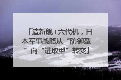 造新舰+六代机，日本军事战略从“防御型”向“进取型”转变