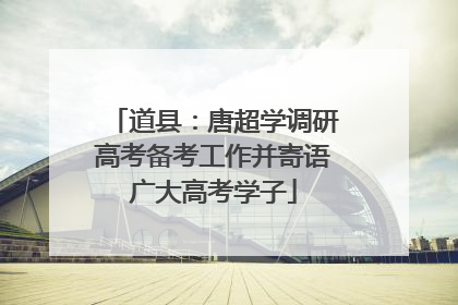 道县：唐超学调研高考备考工作并寄语广大高考学子
