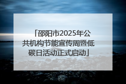 邵阳市2025年公共机构节能宣传周暨低碳日活动正式启动