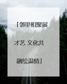 邻里相聚展才艺 文化共融绘温情