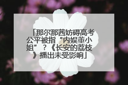 那尔那茜妨碍高考公平被指“内娱董小姐”？《长安的荔枝》播出未受影响