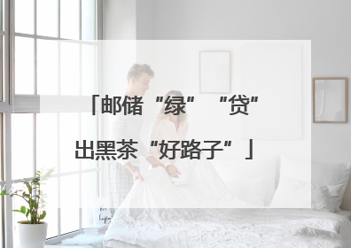 邮储“绿”“贷”出黑茶“好路子”