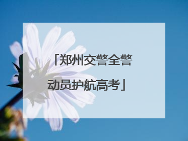 郑州交警全警动员护航高考