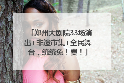 郑州大剧院33场演出+非遗市集+全民舞台，统统免！费！