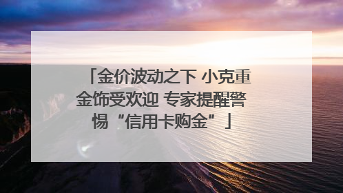 金价波动之下 小克重金饰受欢迎 专家提醒警惕“信用卡购金”