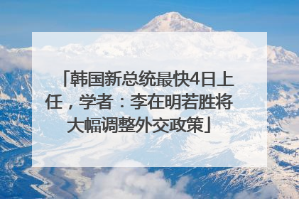 韩国新总统最快4日上任，学者：李在明若胜将大幅调整外交政策