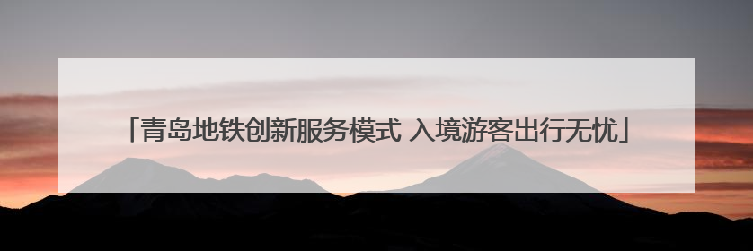 青岛地铁创新服务模式 入境游客出行无忧