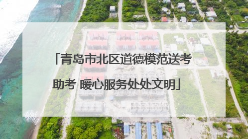 青岛市北区道德模范送考助考 暖心服务处处文明
