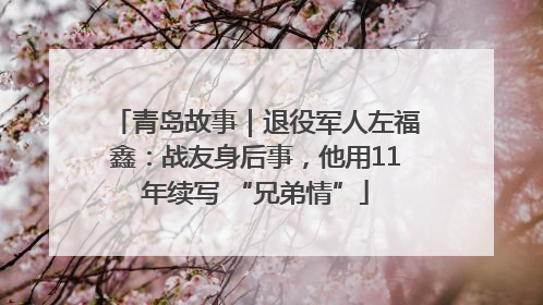 青岛故事｜退役军人左福鑫：战友身后事，他用11年续写 “兄弟情”