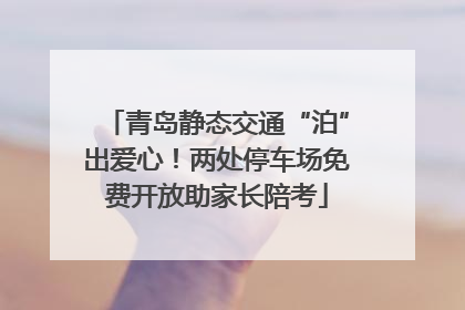 青岛静态交通“泊”出爱心！两处停车场免费开放助家长陪考