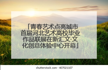 青春艺术点亮城市 首届河北艺术高校毕业作品联展在新汇文·文化创意体验中心开幕
