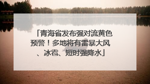 青海省发布强对流黄色预警！多地将有雷暴大风、冰雹、短时强降水