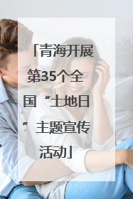 青海开展第35个全国“土地日”主题宣传活动