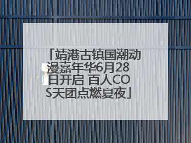 靖港古镇国潮动漫嘉年华6月28日开启 百人COS天团点燃夏夜