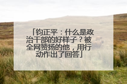 钧正平：什么是政治干部的好样子？被全网赞扬的他，用行动作出了回答