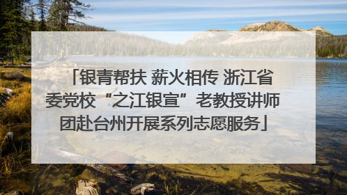 银青帮扶 薪火相传 浙江省委党校“之江银宣”老教授讲师团赴台州开展系列志愿服务