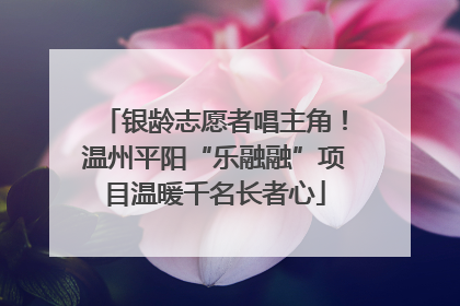 银龄志愿者唱主角！温州平阳“乐融融”项目温暖千名长者心
