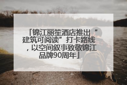 锦江丽笙酒店推出“建筑可阅读”打卡路线，以空间叙事致敬锦江品牌90周年