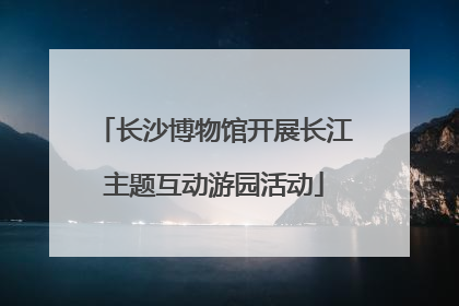 长沙博物馆开展长江主题互动游园活动