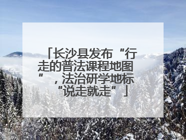 长沙县发布“行走的普法课程地图”，法治研学地标“说走就走”