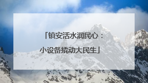 镇安活水润民心：小设备撬动大民生