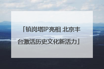镇岗塔IP亮相 北京丰台激活历史文化新活力