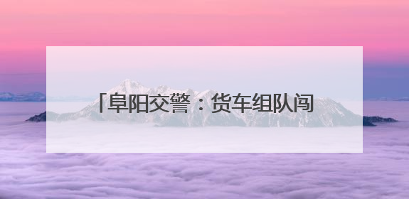 阜阳交警：货车组队闯红灯 28名司机被拘