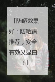 防晒效果好：防晒霜推荐，安全有效又显白！