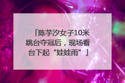 陈芋汐女子10米跳台夺冠后，现场看台下起“娃娃雨”
