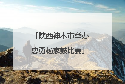 陕西神木市举办忠勇杨家鼓比赛