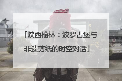 陕西榆林：波罗古堡与非遗剪纸的时空对话