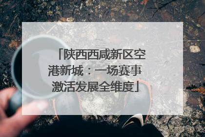 陕西西咸新区空港新城：一场赛事激活发展全维度