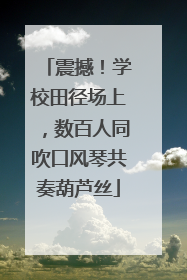 震撼！学校田径场上，数百人同吹口风琴共奏葫芦丝