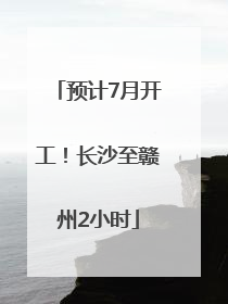 预计7月开工！长沙至赣州2小时