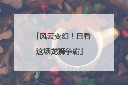 风云变幻！且看这场龙狮争霸