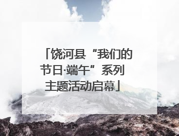 饶河县“我们的节日·端午”系列主题活动启幕