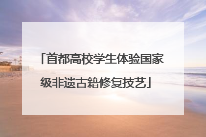 首都高校学生体验国家级非遗古籍修复技艺
