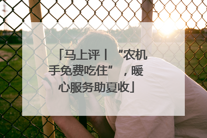 马上评丨“农机手免费吃住”，暖心服务助夏收