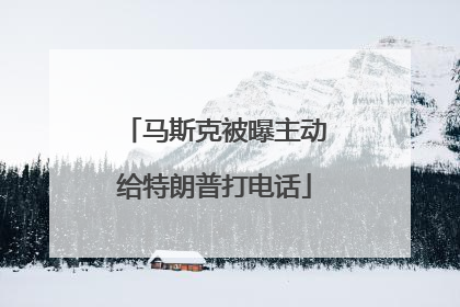马斯克被曝主动给特朗普打电话