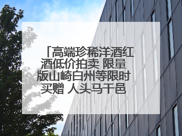 高端珍稀洋酒红酒低价拍卖 限量版山崎白州等限时买赠 人头马干邑1元起拍