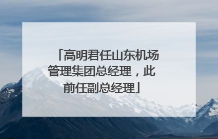 高明君任山东机场管理集团总经理，此前任副总经理