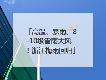 高温、暴雨、8-10级雷雨大风！浙江梅雨回归