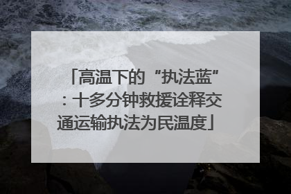高温下的“执法蓝”：十多分钟救援诠释交通运输执法为民温度