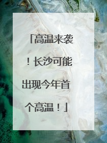 高温来袭！长沙可能出现今年首个高温！