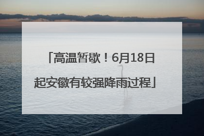 高温暂歇！6月18日起安徽有较强降雨过程
