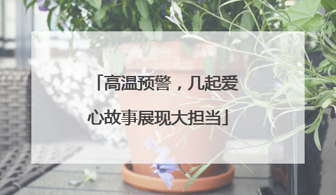 高温预警，几起爱心故事展现大担当