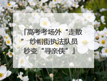 高考考场外“走散” 纱帽街执法队员秒变“寻亲侠”
