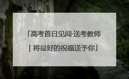 高考首日见闻·送考教师｜将最好的祝福送予你
