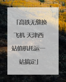 高铁无缝换飞机 天津西站值机托运一站搞定